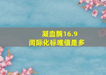 凝血酶16.9 闰际化标唯值是多